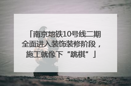 南京地铁10号线二期全面进入装饰装修阶段，施工就像下“跳棋”