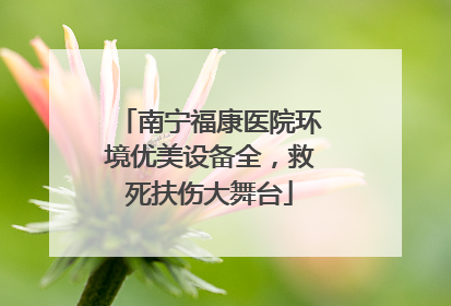 南宁福康医院环境优美设备全，救死扶伤大舞台