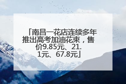 南昌一花店连续多年推出高考加油花束，售价9.85元、21.1元、67.8元
