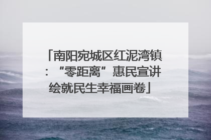 南阳宛城区红泥湾镇：“零距离”惠民宣讲 绘就民生幸福画卷