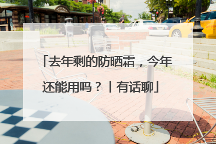 去年剩的防晒霜，今年还能用吗？丨有话聊