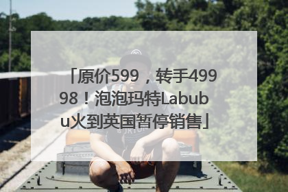 原价599，转手49998！泡泡玛特Labubu火到英国暂停销售