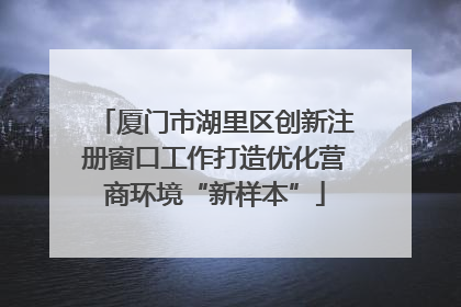 厦门市湖里区创新注册窗口工作打造优化营商环境“新样本”