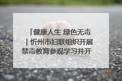 健康人生 绿色无毒｜忻州市妇联组织开展禁毒教育参观学习并开展主题党日活动