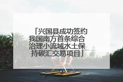 兴国县成功签约我国南方首条综合治理小流域水土保持碳汇交易项目
