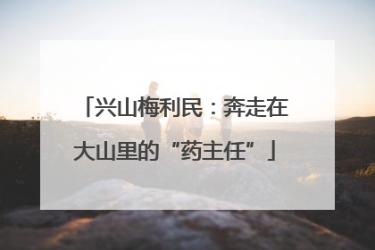 兴山梅利民：奔走在大山里的“药主任”