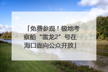 免费参观！极地考察船“雪龙2”号在海口面向公众开放
