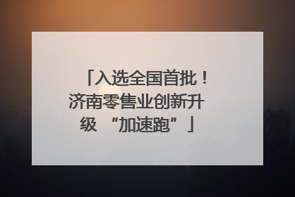 入选全国首批！济南零售业创新升级 “加速跑”