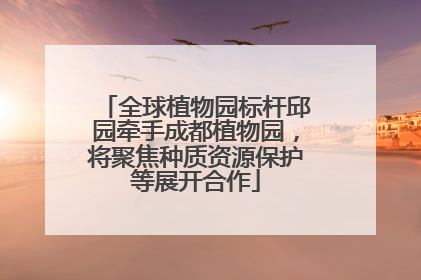 全球植物园标杆邱园牵手成都植物园，将聚焦种质资源保护等展开合作