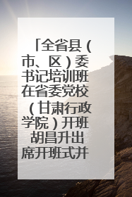 全省县（市、区）委书记培训班在省委党校（甘肃行政学院）开班 胡昌升出席开班式并讲话