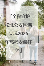 全程守护 松北公安圆满完成2025年高考安保任务