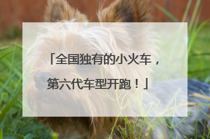 全国独有的小火车，第六代车型开跑！