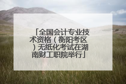 全国会计专业技术资格（衡阳考区）无纸化考试在湖南财工职院举行