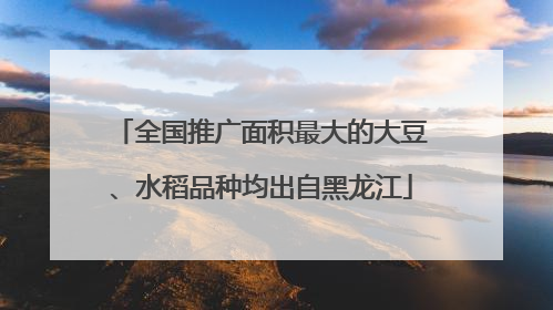 全国推广面积最大的大豆、水稻品种均出自黑龙江