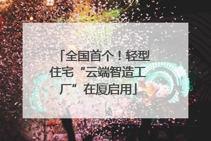 全国首个！轻型住宅“云端智造工厂”在厦启用