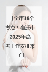 全市18个考点！宿迁市2025年高考工作安排来了
