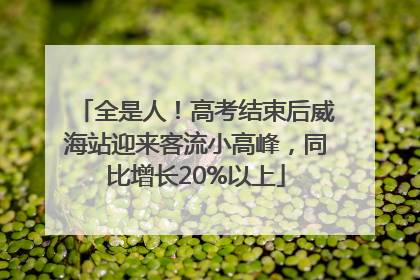 全是人！高考结束后威海站迎来客流小高峰，同比增长20%以上