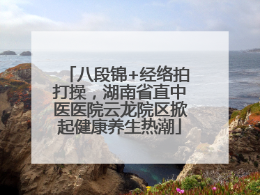 八段锦+经络拍打操，湖南省直中医医院云龙院区掀起健康养生热潮