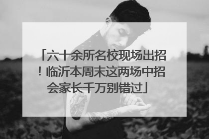 六十余所名校现场出招！临沂本周末这两场中招会家长千万别错过