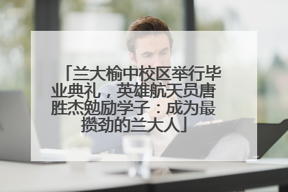 兰大榆中校区举行毕业典礼，英雄航天员唐胜杰勉励学子：成为最攒劲的兰大人