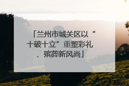 兰州市城关区以“十破十立”重塑彩礼、殡葬新风尚