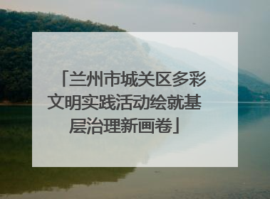 兰州市城关区多彩文明实践活动绘就基层治理新画卷