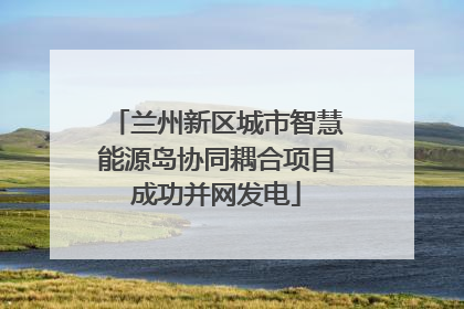 兰州新区城市智慧能源岛协同耦合项目成功并网发电