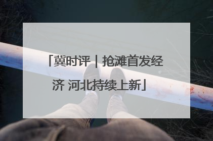 冀时评｜抢滩首发经济 河北持续上新