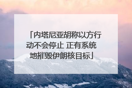 内塔尼亚胡称以方行动不会停止 正有系统地摧毁伊朗核目标