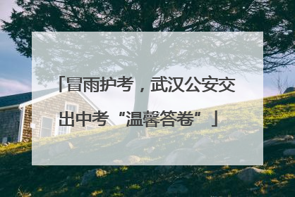 冒雨护考，武汉公安交出中考“温馨答卷”