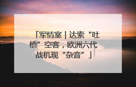 军情室｜达索“吐槽”空客，欧洲六代战机现“杂音”