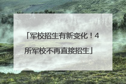 军校招生有新变化！4所军校不再直接招生