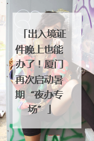 出入境证件晚上也能办了！厦门再次启动暑期“夜办专场”