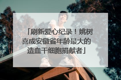 刷新爱心纪录！姚树喜成安徽省年龄最大的造血干细胞捐献者