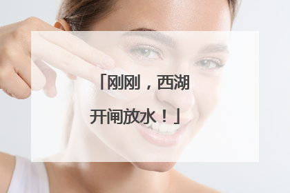 刚刚，西湖开闸放水！