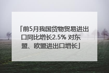 前5月我国货物贸易进出口同比增长2.5% 对东盟、欧盟进出口增长