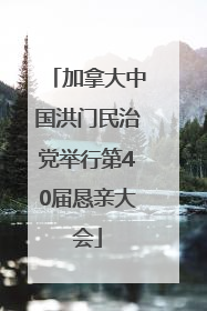 加拿大中国洪门民治党举行第40届恳亲大会