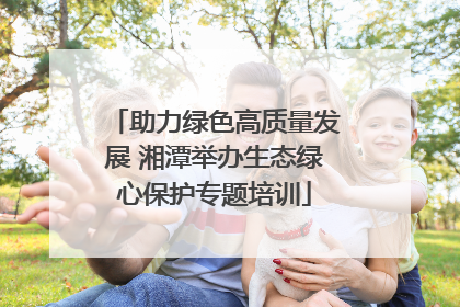 助力绿色高质量发展 湘潭举办生态绿心保护专题培训