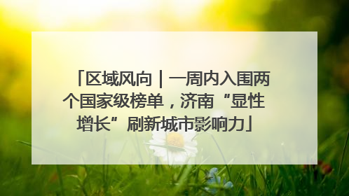 区域风向｜一周内入围两个国家级榜单，济南“显性增长”刷新城市影响力
