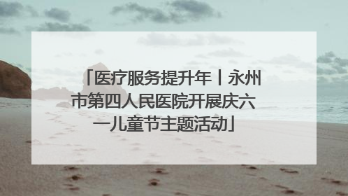 医疗服务提升年丨永州市第四人民医院开展庆六一儿童节主题活动