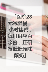 医院28元减脂餐一小时售罄，每日供应百余份，正研发低糖原味酸奶