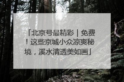 北京号最精彩｜免费！这些京城小众凉爽秘境，溪水清透美如画