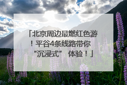 北京周边最燃红色游！平谷4条线路带你 “沉浸式” 体验！