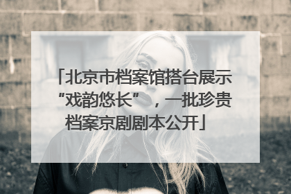 北京市档案馆搭台展示“戏韵悠长”，一批珍贵档案京剧剧本公开