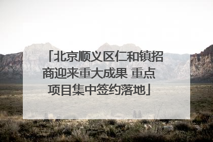 北京顺义区仁和镇招商迎来重大成果 重点项目集中签约落地