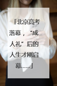 北京高考落幕，“成人礼”后的人生才刚启幕……