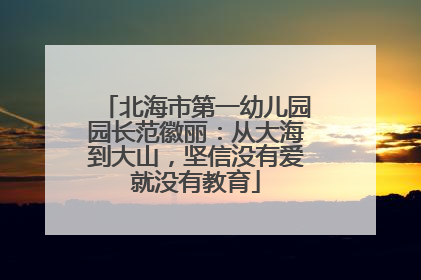 北海市第一幼儿园园长范徽丽：从大海到大山，坚信没有爱就没有教育