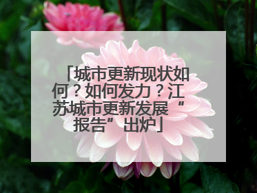 城市更新现状如何？如何发力？江苏城市更新发展“报告”出炉
