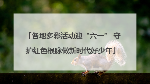各地多彩活动迎“六一” 守护红色根脉做新时代好少年