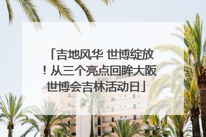 吉地风华 世博绽放！从三个亮点回眸大阪世博会吉林活动日